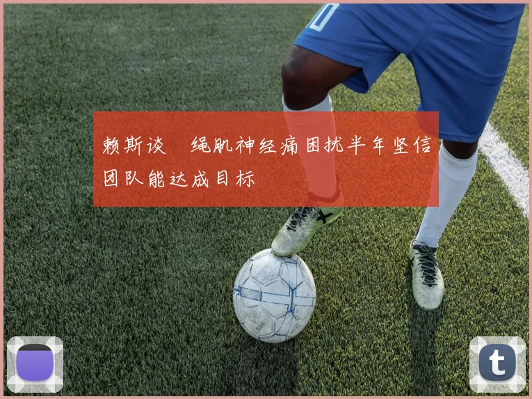 赖斯谈腘绳肌神经痛困扰半年坚信团队能达成目标