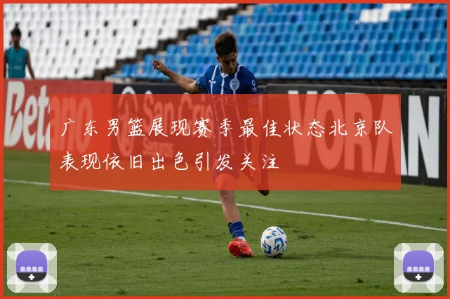 广东男篮展现赛季最佳状态北京队表现依旧出色引发关注