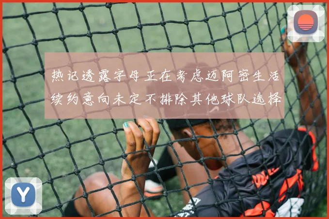 热记透露字母正在考虑迈阿密生活续约意向未定不排除其他球队选择