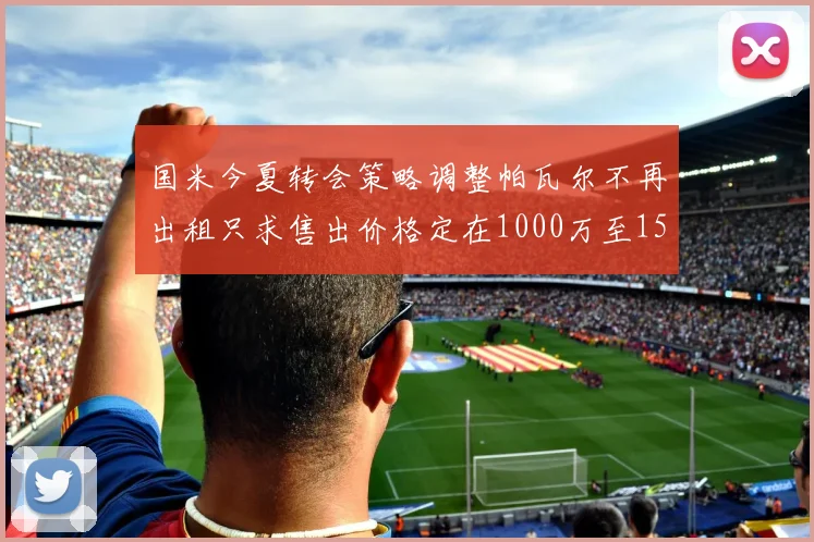 国米今夏转会策略调整帕瓦尔不再出租只求售出价格定在1000万至1500万欧