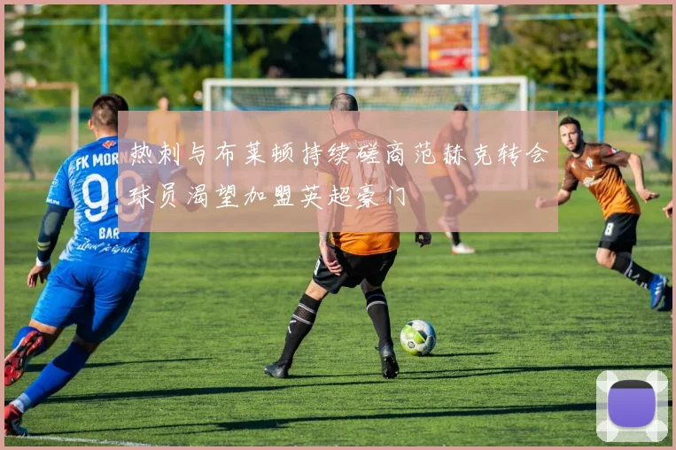 热刺与布莱顿持续磋商范赫克转会球员渴望加盟英超豪门