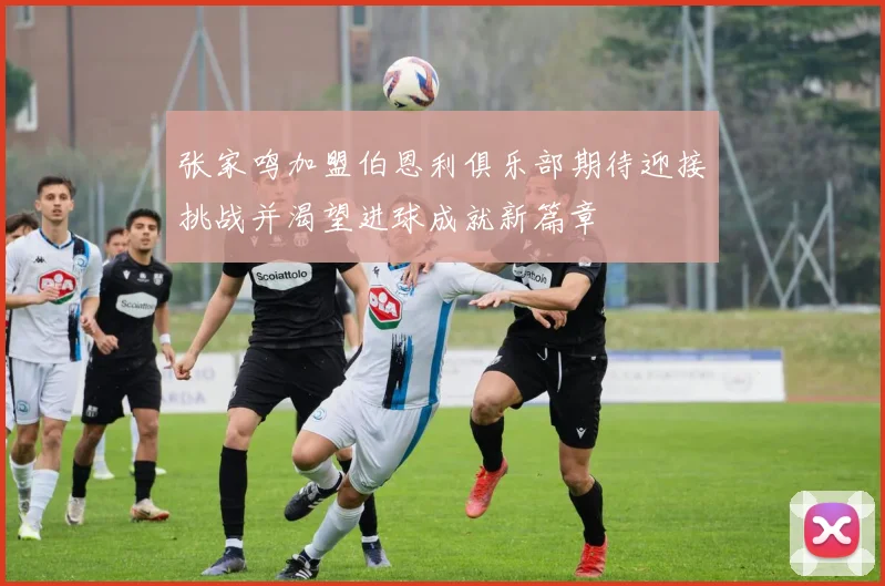 张家鸣加盟伯恩利俱乐部期待迎接挑战并渴望进球成就新篇章