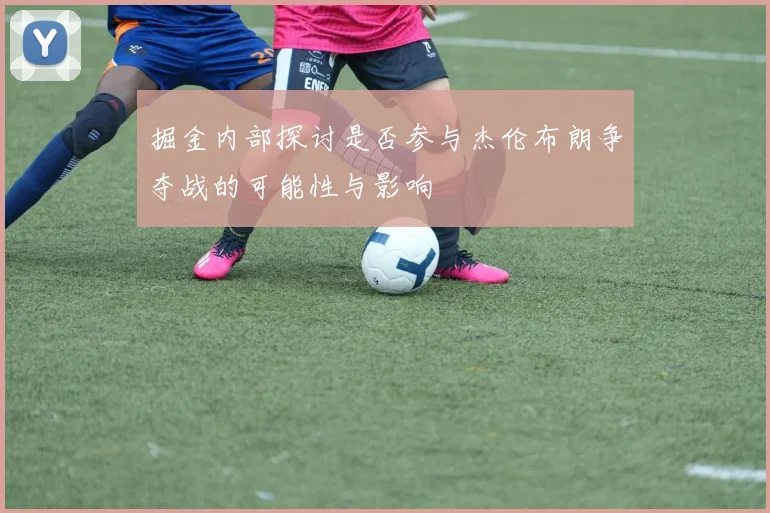 掘金内部探讨是否参与杰伦布朗争夺战的可能性与影响