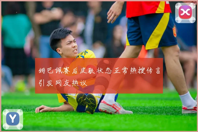 姆巴佩赛后皮肤状态正常热搜传言引发网友热议