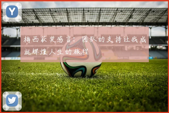梅西获奖感言：团队的支持让我成就辉煌人生的旅程